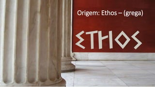 Origem: Ethos – (grega)
 
