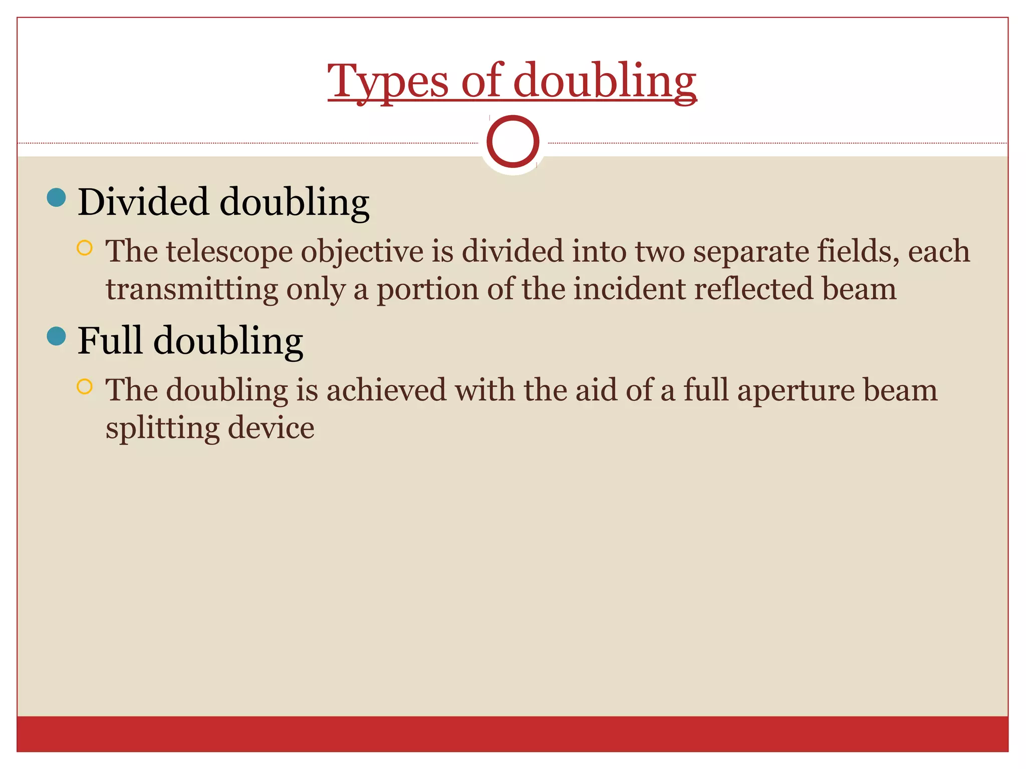 Types of doubling
Divided doubling
 The telescope objective is divided into two separate fields, each
transmitting only a portion of the incident reflected beam
Full doubling
 The doubling is achieved with the aid of a full aperture beam
splitting device
 