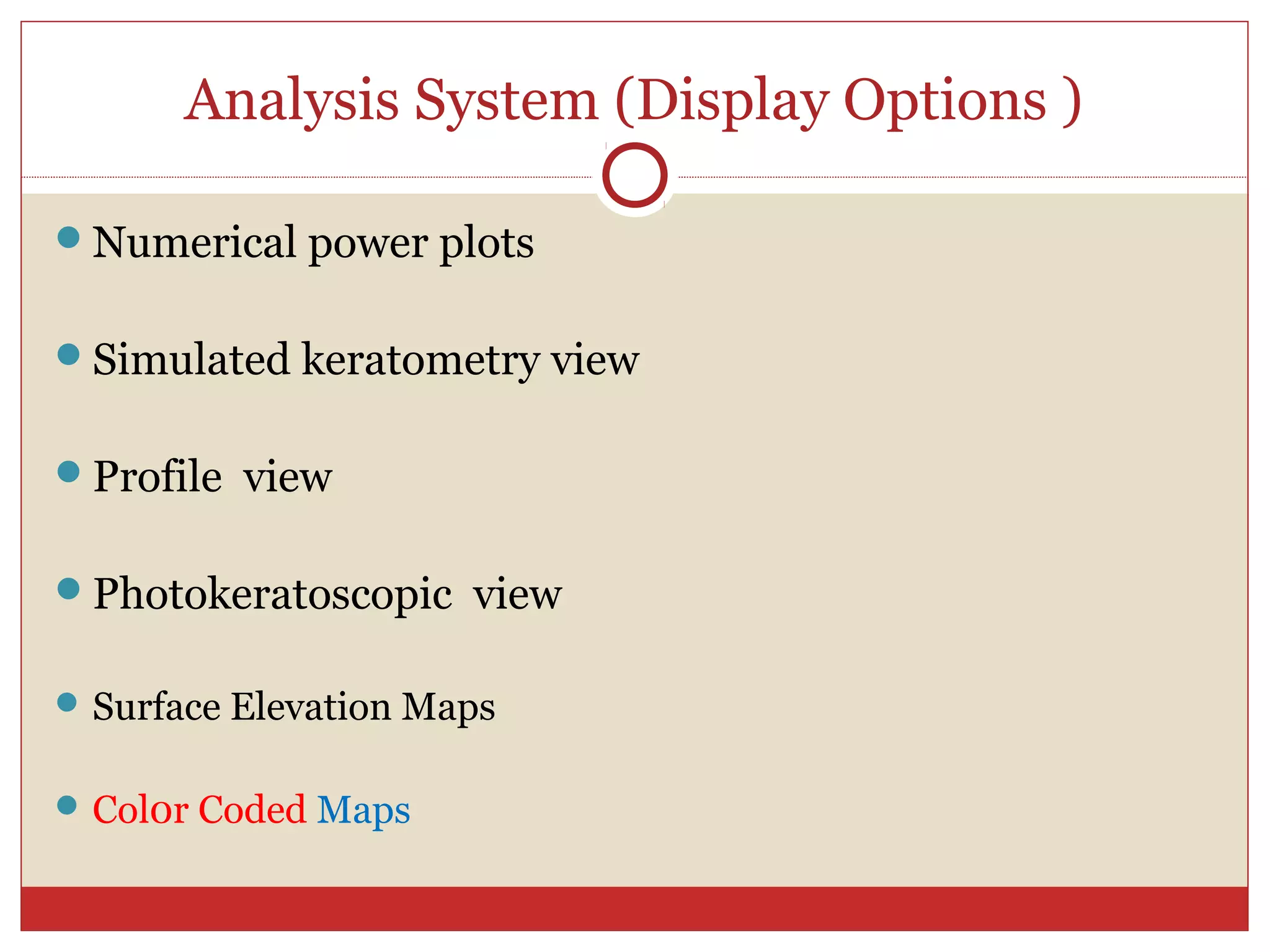 Analysis System (Display Options )
Numerical power plots
Simulated keratometry view
Profile view
Photokeratoscopic view
Surface Elevation Maps
Col0r Coded Maps
 