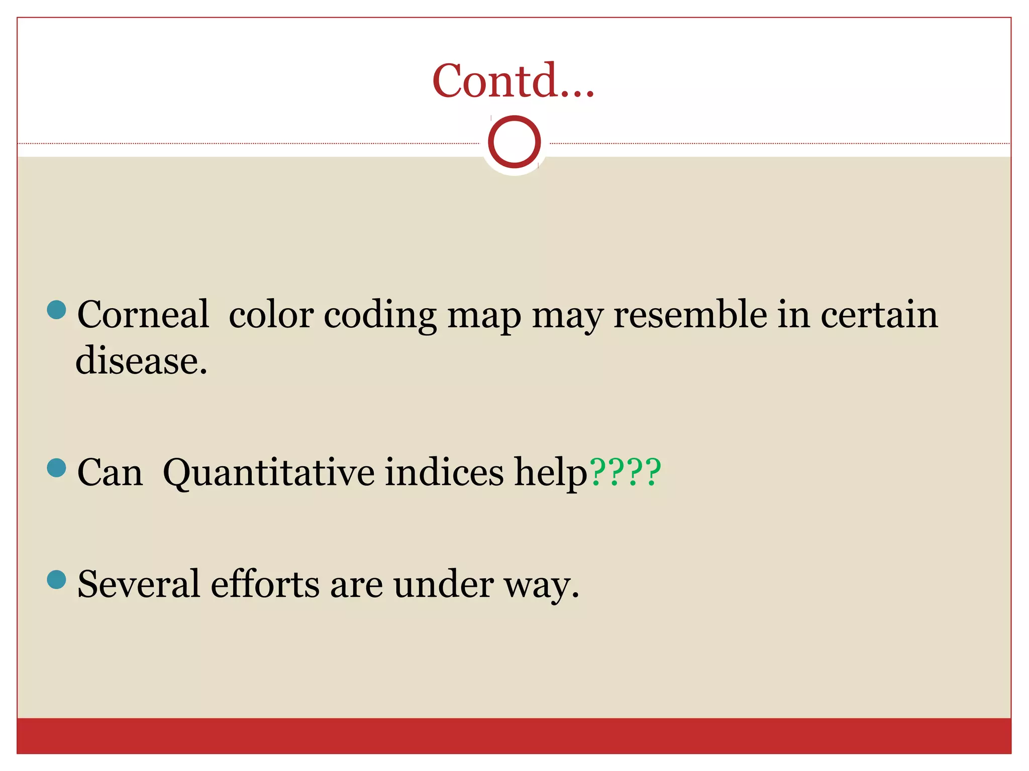 Contd…
Corneal color coding map may resemble in certain
disease.
Can Quantitative indices help????
Several efforts are under way.
 