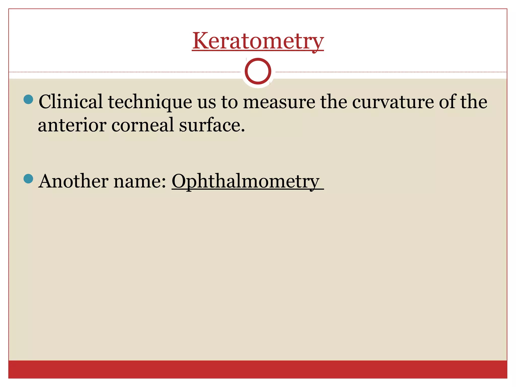 Keratometry
Clinical technique us to measure the curvature of the
anterior corneal surface.
Another name: Ophthalmometry
 