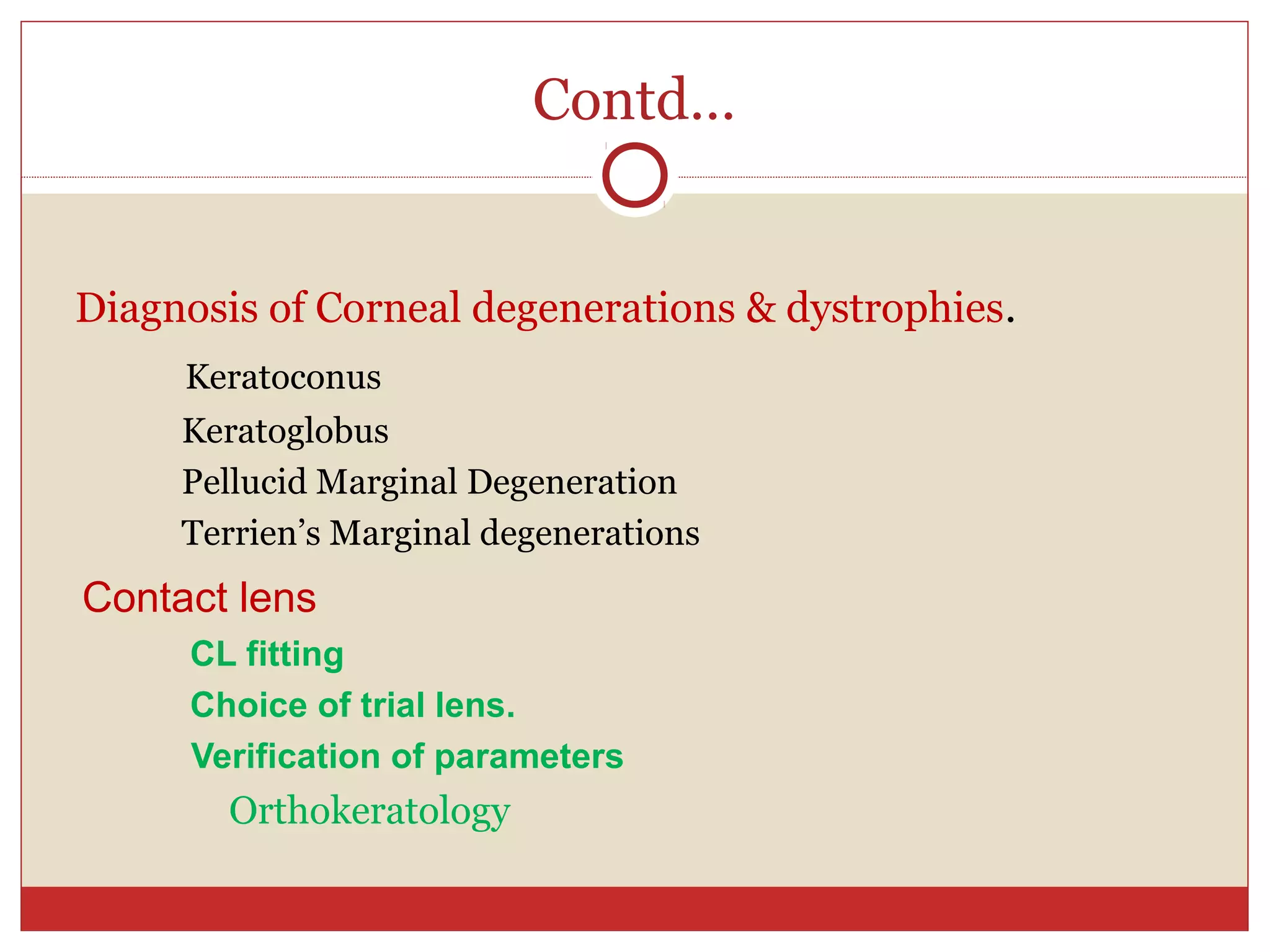 Contd…
Diagnosis of Corneal degenerations & dystrophies.
Keratoconus
Keratoglobus
Pellucid Marginal Degeneration
Terrien’s Marginal degenerations
Contact lens
CL fitting
Choice of trial lens.
Verification of parameters
Orthokeratology
 