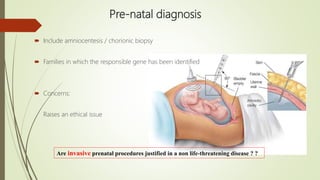 Pre-natal diagnosis
 Include amniocentesis / chorionic biopsy
 Families in which the responsible gene has been identified
 Concerns:
Raises an ethical issue
Are invasive prenatal procedures justified in a non life-threatening disease ? ?
 