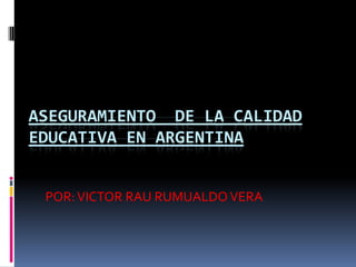 ASEGURAMIENTO  DE LA CALIDAD EDUCATIVA EN ARGENTINA POR: VICTOR RAU RUMUALDO VERA 