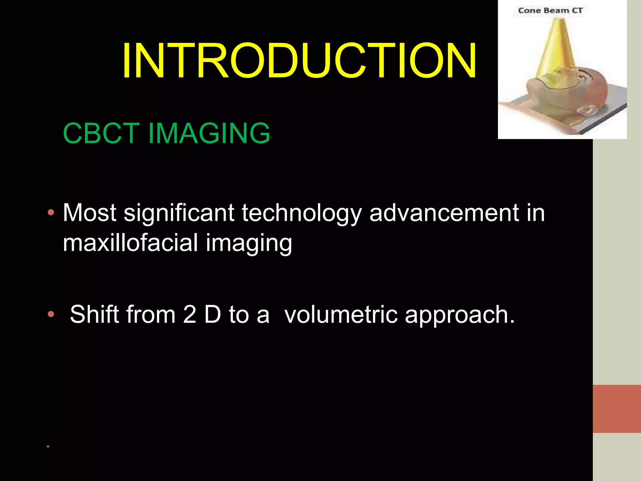 INTRODUCTION
CBCT IMAGING
• Most significant technology advancement in
maxillofacial imaging
• Shift from 2 D to a volumetric approach.
•
 