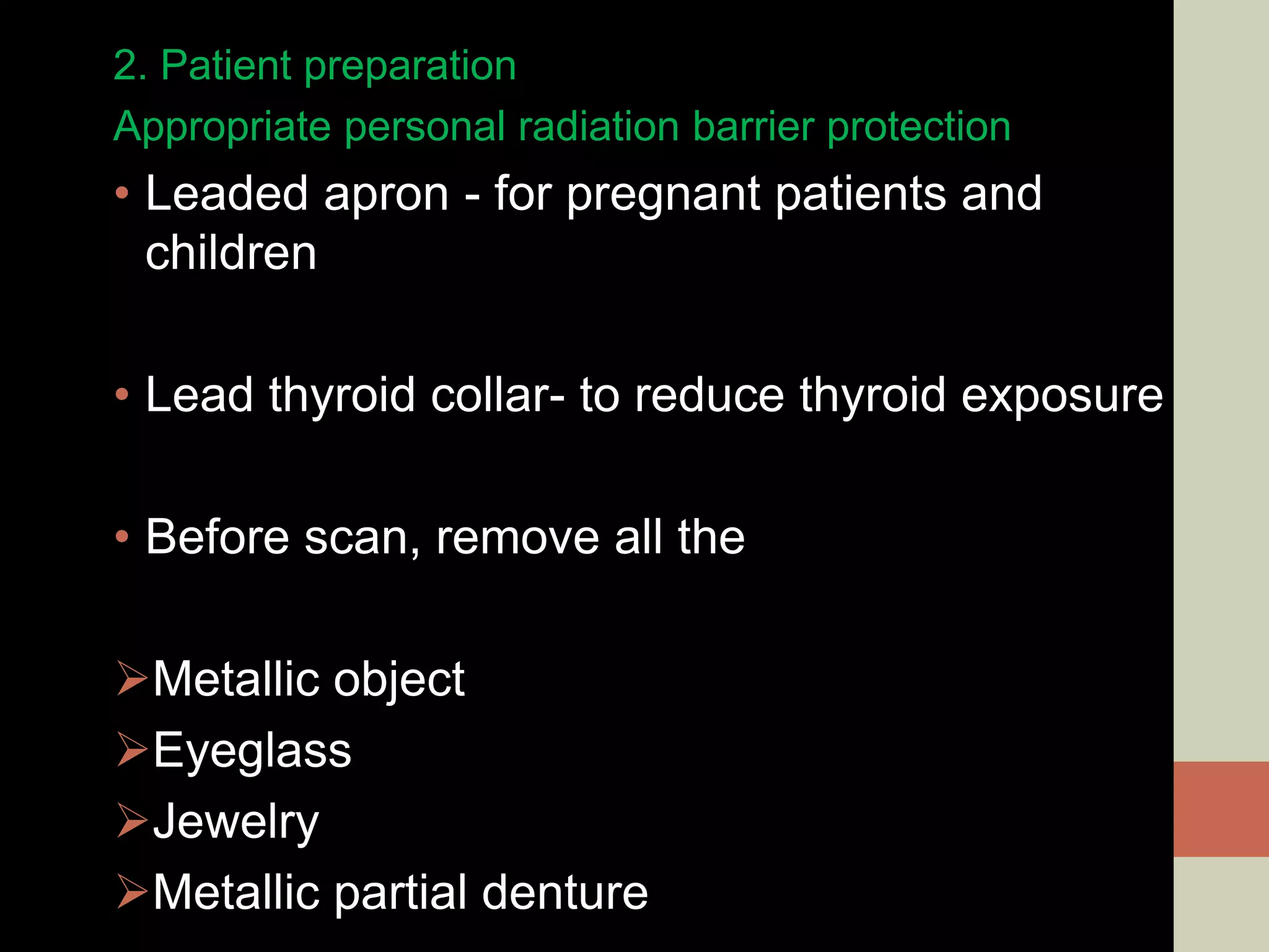 2. Patient preparation
Appropriate personal radiation barrier protection
• Leaded apron - for pregnant patients and
children
• Lead thyroid collar- to reduce thyroid exposure
• Before scan, remove all the
Metallic object
Eyeglass
Jewelry
Metallic partial denture
 