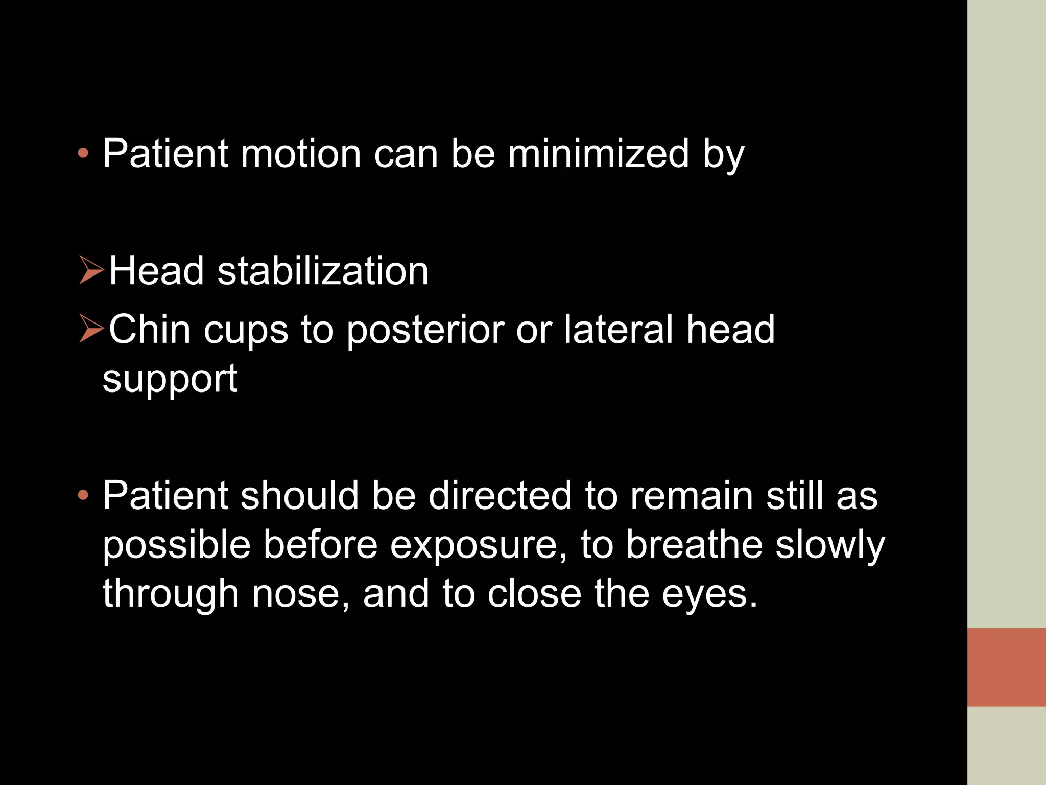 • Patient motion can be minimized by
Head stabilization
Chin cups to posterior or lateral head
support
• Patient should be directed to remain still as
possible before exposure, to breathe slowly
through nose, and to close the eyes.
 