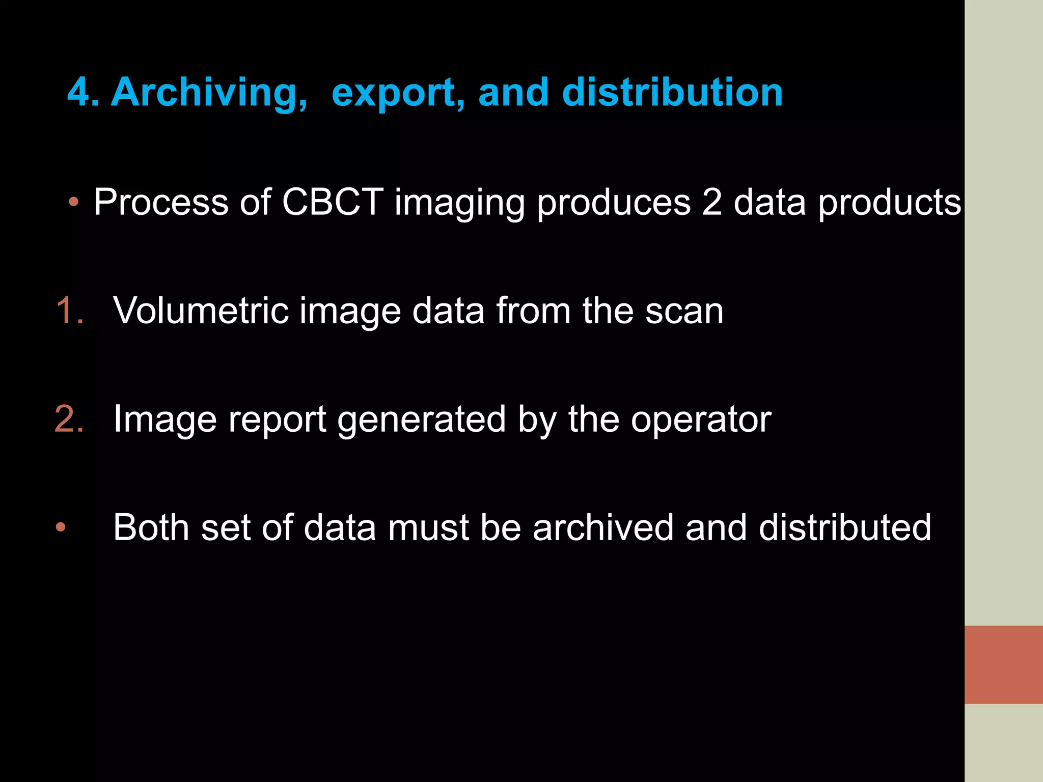 4. Archiving, export, and distribution
• Process of CBCT imaging produces 2 data products
1. Volumetric image data from the scan
2. Image report generated by the operator
• Both set of data must be archived and distributed
 