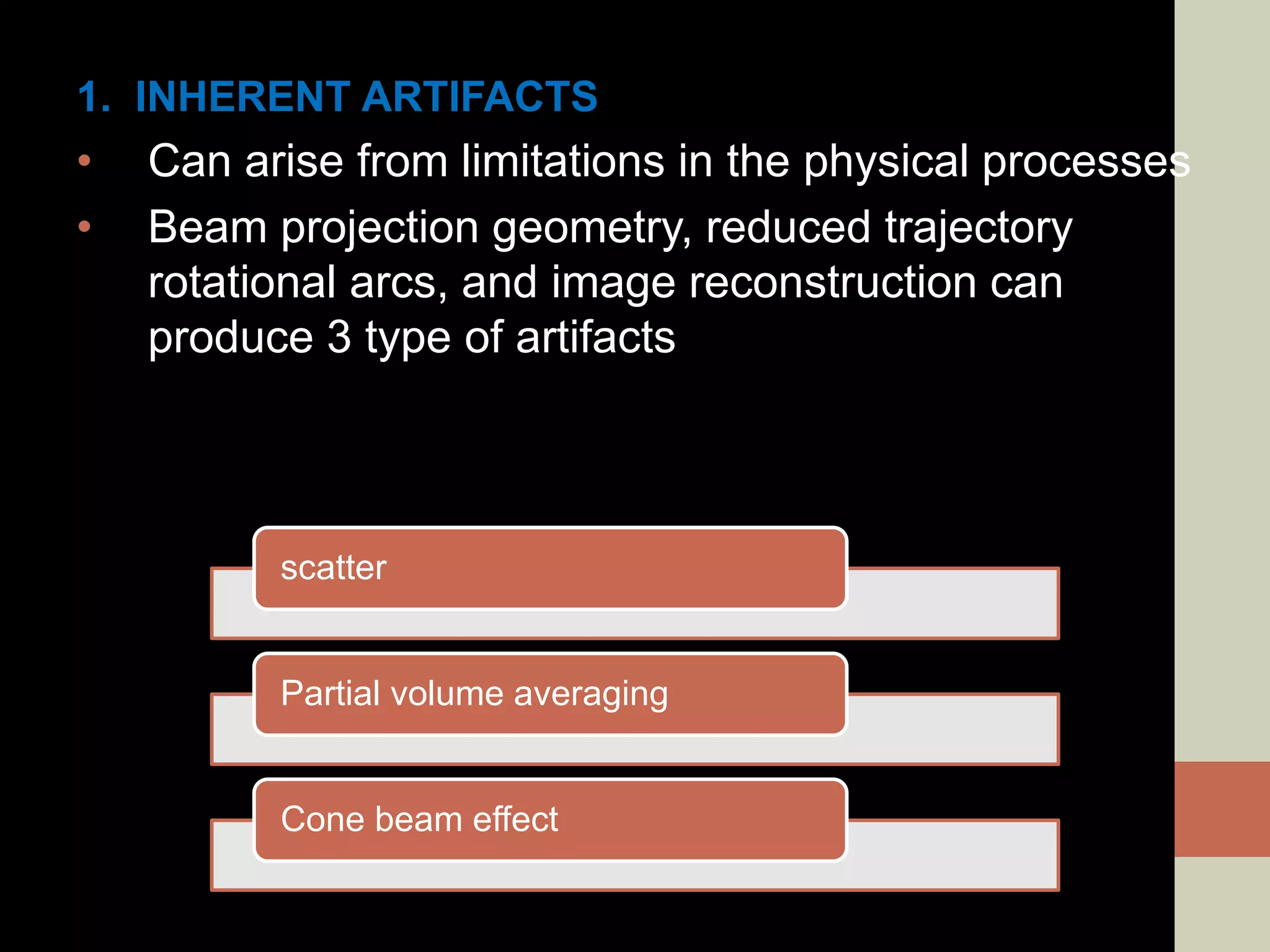 1. INHERENT ARTIFACTS
• Can arise from limitations in the physical processes
• Beam projection geometry, reduced trajectory
rotational arcs, and image reconstruction can
produce 3 type of artifacts
scatter
Partial volume averaging
Cone beam effect
 