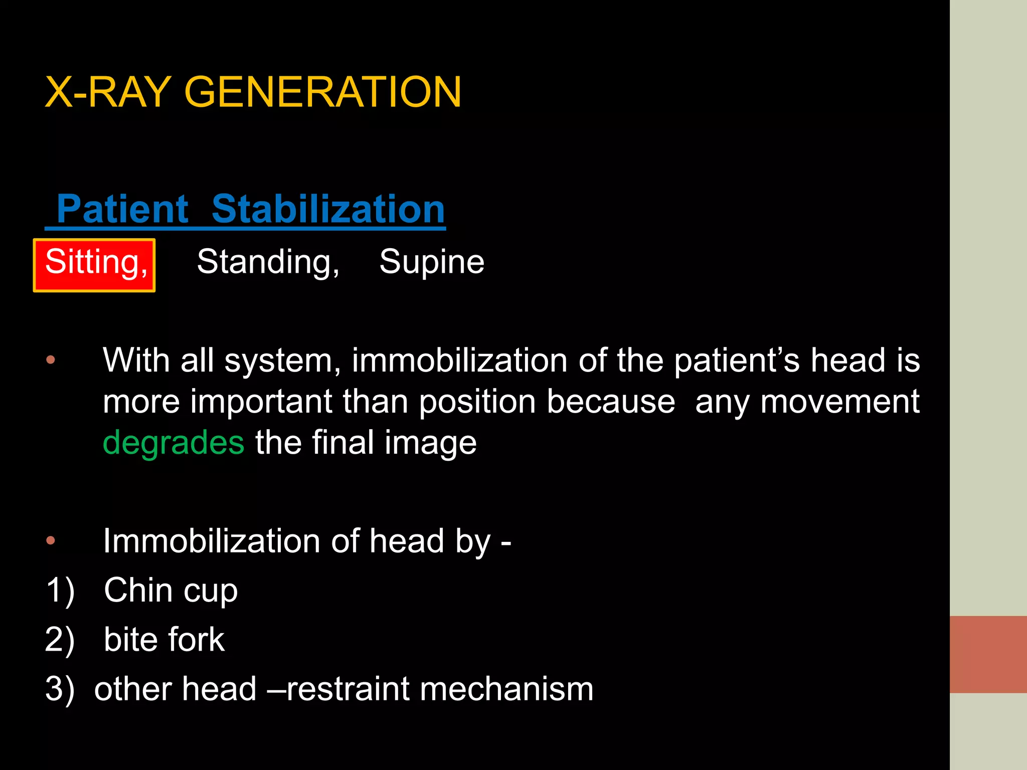 X-RAY GENERATION
Patient Stabilization
Sitting, Standing, Supine
• With all system, immobilization of the patient’s head is
more important than position because any movement
degrades the final image
• Immobilization of head by -
1) Chin cup
2) bite fork
3) other head –restraint mechanism
 