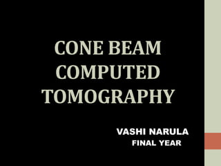 CONE BEAM
COMPUTED
TOMOGRAPHY
VASHI NARULA
FINAL YEAR
 