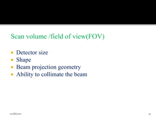 Scan volume /field of view(FOV)
 Detector size
 Shape
 Beam projection geometry
 Ability to collimate the beam
12/18/2020 14
 