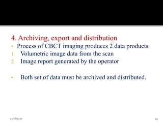 4. Archiving, export and distribution
• Process of CBCT imaging produces 2 data products
1. Volumetric image data from the scan
2. Image report generated by the operator
• Both set of data must be archived and distributed.
12/18/2020 34
 