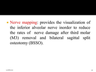  Nerve mapping: provides the visualization of
the inferior alveolar nerve inorder to reduce
the rates of nerve damage after third molar
(M3) removal and bilateral sagittal split
osteotomy (BSSO).
12/18/2020 50
 
