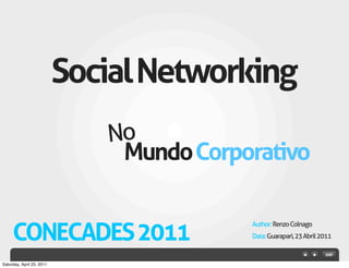 Social Networking
                              No
                               Mundo Corporativo


     CONECADES 2011
                                          Author: Renzo Colnago
                                          Data: Guarapari, 23 Abril 2011



Saturday, April 23, 2011
 