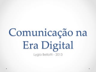 Comunicação  na  
  Era  Digital	
     Lygia Bellotti - 2013
 