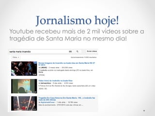 Jornalismo  hoje!  	
Youtube recebeu mais de 2 mil vídeos sobre a
tragédia de Santa Maria no mesmo dia!
 