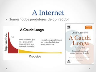 A  Internet	
•  Somos todos produtores de conteúdo!

A Cauda Longa
 