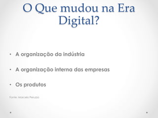 O  Que  mudou  na  Era  
                Digital?	
 
 
•  A organização da indústria
 
•  A organização interna das empresas
 
•  Os produtos
 
Fonte: Marcelo Peruzzo
 