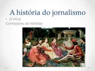 A  história  do  jornalismo	
•  O início
Contadores de histórias!
 