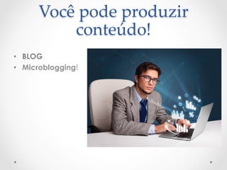 Você  pode  produzir  
           conteúdo!	
•  BLOG
•  Microblogging!
 