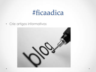 #ﬁcaadica	
 
•  Crie artigos informativos
 