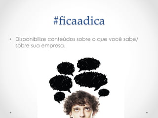 #ﬁcaadica	
 
•  Disponibilize conteúdos sobre o que você sabe/
   sobre sua empresa.
 