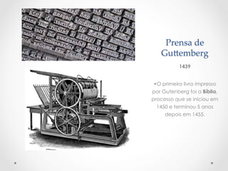 Prensa  de  
   Gu>emberg	
           1439


• O primeiro livro impresso
por Gutenberg foi a Bíblia,
processo que se iniciou em
  1450 e terminou 5 anos
     depois em 1455.
 