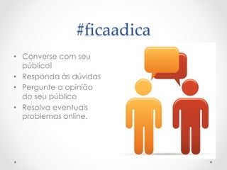 #ﬁcaadica	
 
•  Converse com seu
   público!
•  Responda às dúvidas
•  Pergunte a opinião
   do seu público
•  Resolva eventuais
   problemas online.
 