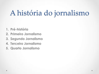 A  história  do  jornalismo	

1.    Pré-história
2.    Primeiro Jornalismo
3.    Segundo Jornalismo
4.    Terceiro Jornalismo
5.    Quarto Jornalismo
 