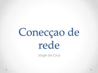 Conecçao de
rede
Jorge da Cruz
 