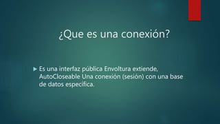 ¿Que es una conexión?
 Es una interfaz pública Envoltura extiende,
AutoCloseable Una conexión (sesión) con una base
de datos específica.
 