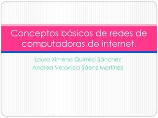 Conceptos básicos de redes de 
computadoras de internet. 
Laura Ximena Quimiro Sánchez 
Andrea Verónica Sáenz Martínez 
 