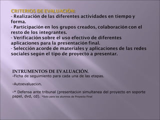 INTRUMENTOS DE EVALUACIÓN.

-Ficha de seguimiento para cada una de las etapas.
-Autoevaluación.
-* Defensa ante tribunal (presentación simultanea del proyecto en soporte
papel, dvd, cd). *Solo para los alumnos de Proyecto Final

 