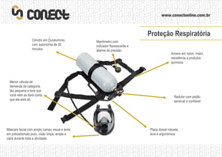 Arreios em nylon, maior resistência a produtos químicos Redutor com pistão sensível e confiável Placa dorsal robusta, leve e ergonômica Manômetro com indicador fluorescente e alarme de pressão Cilindro em Duralumínio, com autonomia de 30 minutos Máscara facial com amplo campo visual e lente em policarbonato puro, visão limpa, ampla e clara durante toda a atividade. Menor válvula de demanda da categoria, tão pequena e leve que você nem se dará conta que ela está ali. Proteção Respiratória 