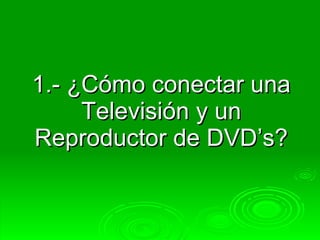 1.- ¿Cómo conectar una Televisión y un Reproductor de DVD’s? 