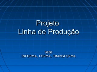 Projeto
Linha de Produção
SESI
INFORMA, FORMA, TRANSFORMA

 