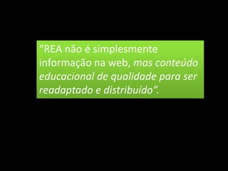 “REA não é simplesmente
informação na web, mas conteúdo
educacional de qualidade para ser
readaptado e distribuído”.
 