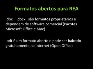 Formatos abertos para REA
.doc .docx são formatos proprietários e
dependem de software comercial (Pacotes
Microsoft Office e Mac)

.odt é um formato aberto e pode ser baixado
gratuitamente na Internet (Open Office)
 