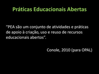 Práticas Educacionais Abertas

“PEA são um conjunto de atividades e práticas
de apoio à criação, uso e reuso de recursos
educacionais abertos”.

                      Conole, 2010 (para OPAL)
 