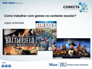 Life
Como trabalhar com games no contexto escolar?
Jogos comerciais
 