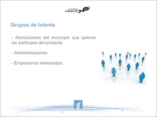 Grupos de Interés

- Asociaciones del municipio que quieran
ser participes del proyecto

- Administraciones

- Empresarios interesados
 