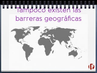 Tampoco existen las
barreras geográﬁcas
 
