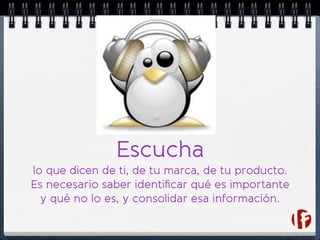 Escucha
lo que dicen de ti, de tu marca, de tu producto.
Es necesario saber identiﬁcar qué es importante
y qué no lo es, y consolidar esa información.
 