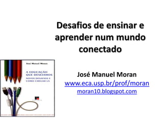 Desafios de ensinar e
aprender num mundo
conectado
José Manuel Moran
www.eca.usp.br/prof/moran
moran10.blogspot.com
 