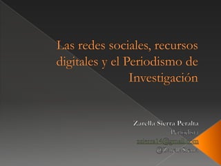 Las redes sociales, recursos  digitales y el Periodismo de Investigación Zarella Sierra Peralta Periodista zsierra14@gmail.com @ZarellaSierra 