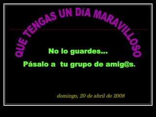 QUE TENGAS UN DÍA MARAVILLOSO No lo guardes...  Pásalo a  tu grupo de amig@s . martes, 2 de junio de 2009 