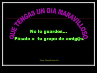 QUE TENGAS UN DÍA MARAVILLOSO No lo guardes...  Pásalo a  tu grupo de amig@s . martes, 26 de mayo de 2009 