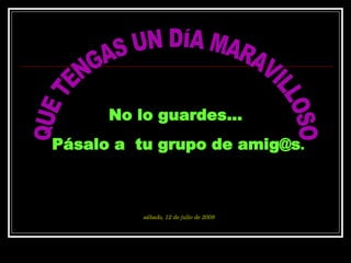 QUE TENGAS UN DÍA MARAVILLOSO No lo guardes...  Pásalo a  tu grupo de amig@s . jueves, 4 de junio de 2009 