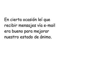 En cierta ocasión leí que recibir mensajes vía e-mail era bueno para mejorar nuestro estado de ánimo. 